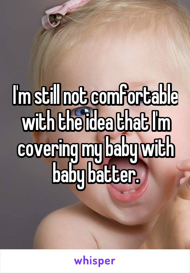 I'm still not comfortable with the idea that I'm covering my baby with baby batter.