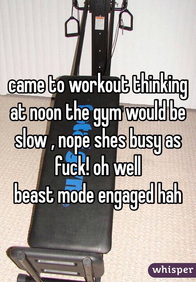 came to workout thinking at noon the gym would be slow , nope shes busy as fuck! oh well 
beast mode engaged hah