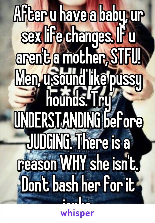 After u have a baby, ur sex life changes. If u aren't a mother, STFU! Men, u sound like pussy hounds. Try UNDERSTANDING before JUDGING. There is a reason WHY she isn't. Don't bash her for it jerks.