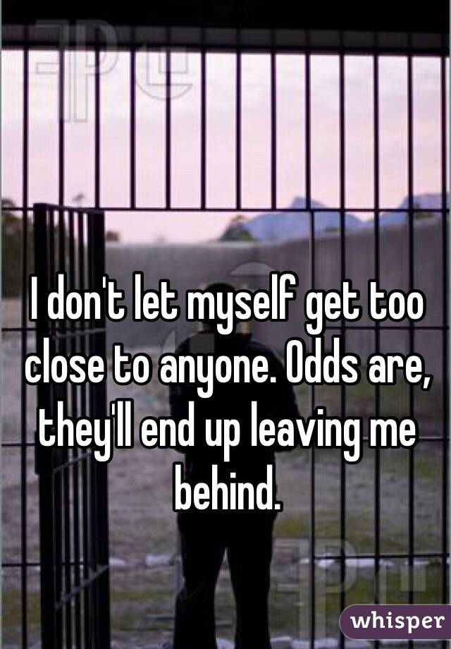 I don't let myself get too close to anyone. Odds are, they'll end up leaving me behind.