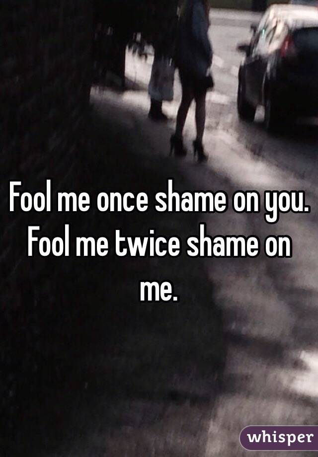 Fool me once shame on you. Fool me twice shame on me.