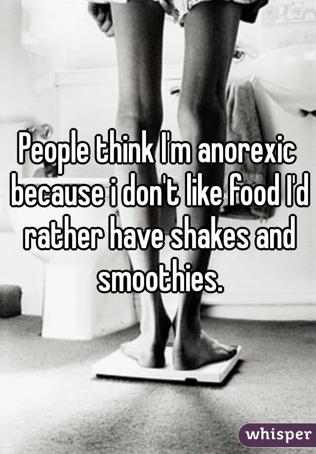 People think I'm anorexic because i don't like food I'd rather have shakes and smoothies.