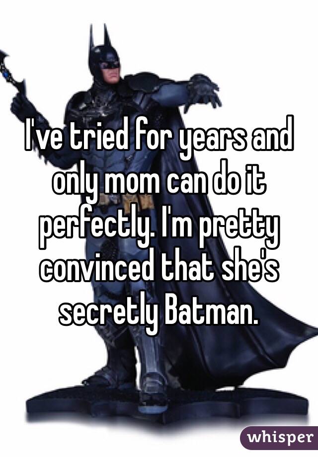 I've tried for years and only mom can do it perfectly. I'm pretty convinced that she's secretly Batman.