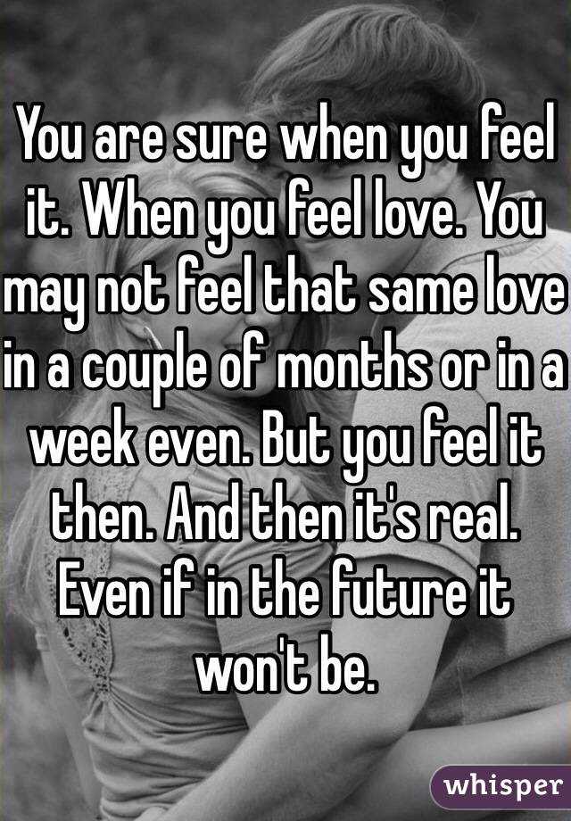 You are sure when you feel it. When you feel love. You may not feel that same love in a couple of months or in a week even. But you feel it then. And then it's real. Even if in the future it won't be.