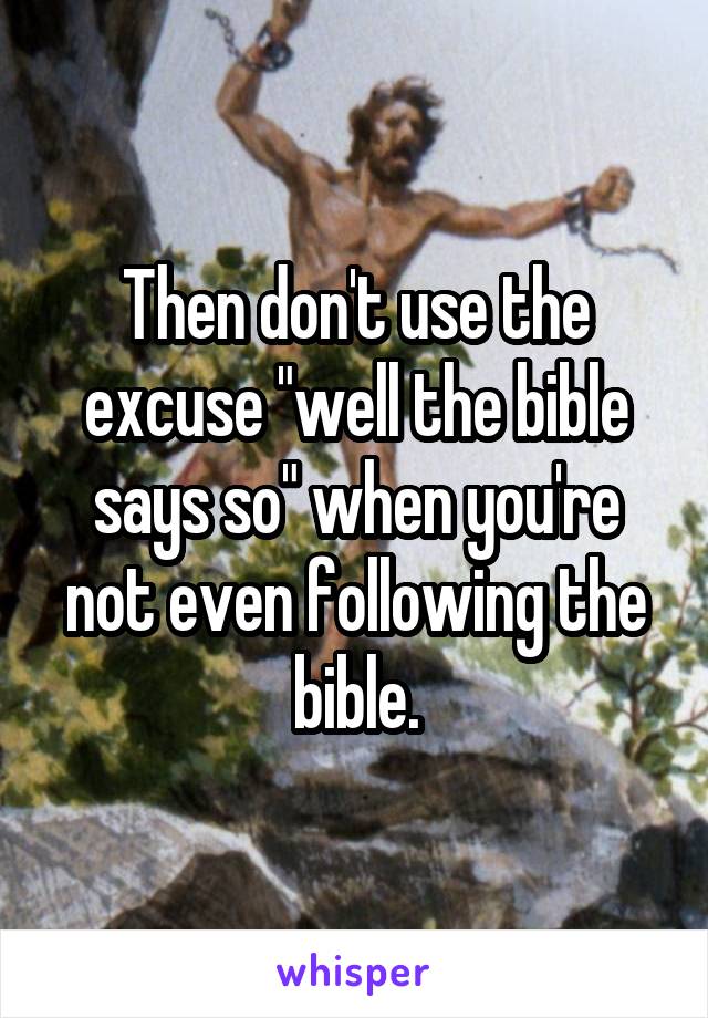 Then don't use the excuse "well the bible says so" when you're not even following the bible.