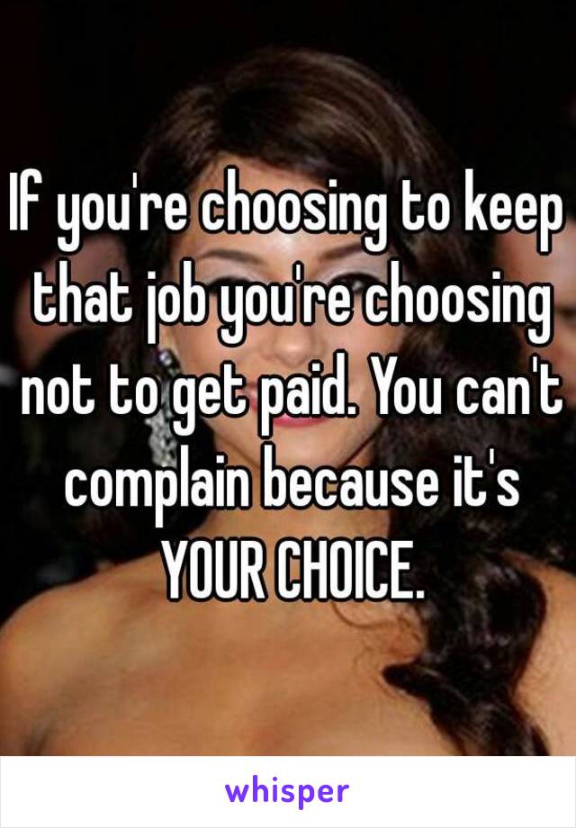 If you're choosing to keep that job you're choosing not to get paid. You can't complain because it's YOUR CHOICE.