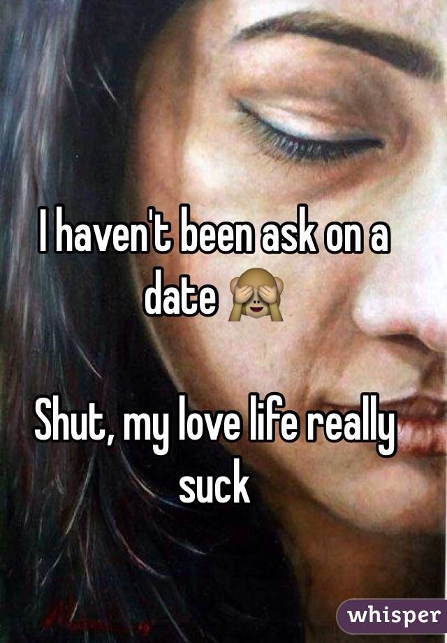 I haven't been ask on a date 🙈 

Shut, my love life really suck 