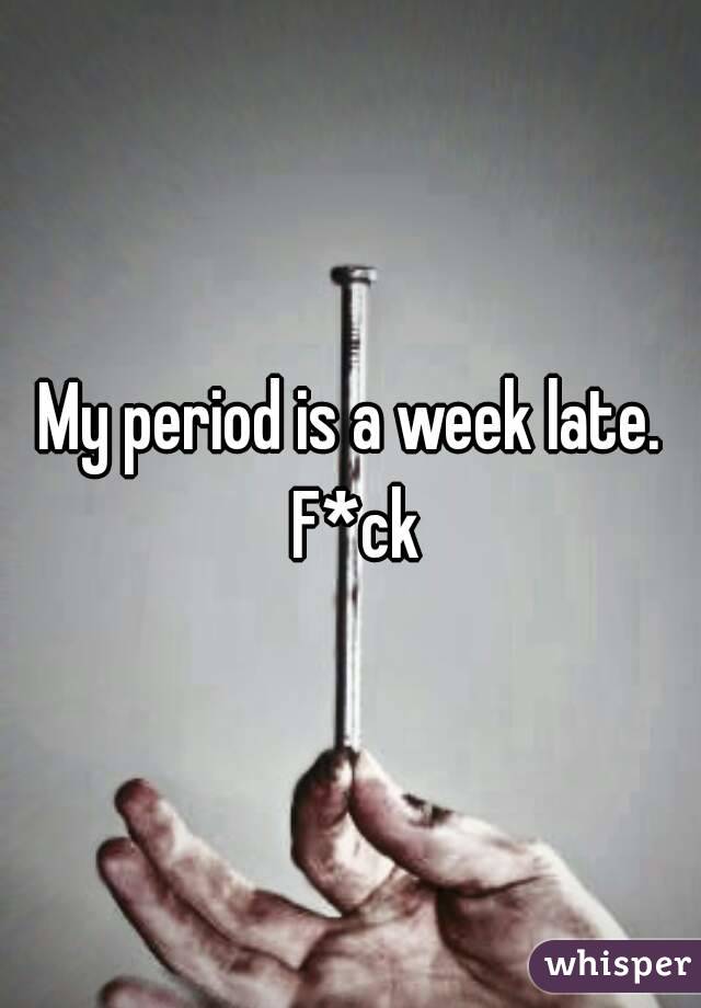 My period is a week late. F*ck