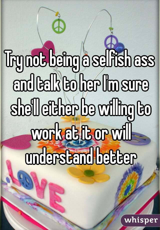 Try not being a selfish ass and talk to her I'm sure she'll either be willing to work at it or will understand better