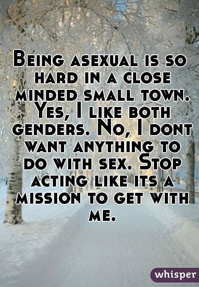 Being asexual is so hard in a close minded small town. Yes, I like both genders. No, I dont want anything to do with sex. Stop acting like its a mission to get with me.