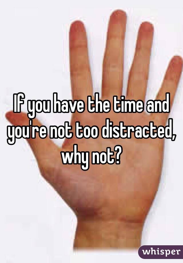 If you have the time and you're not too distracted, why not?
