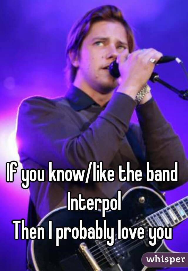 If you know/like the band Interpol
Then I probably love you