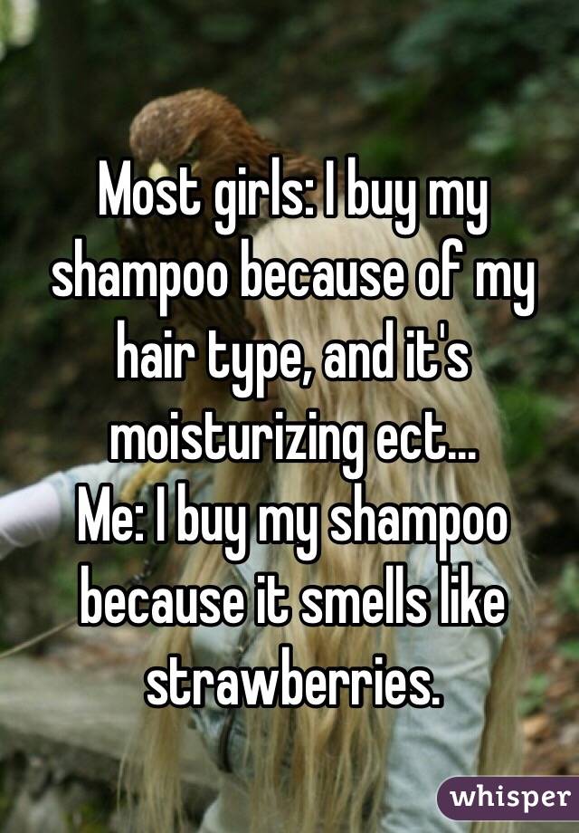 Most girls: I buy my shampoo because of my hair type, and it's moisturizing ect...
Me: I buy my shampoo because it smells like strawberries. 