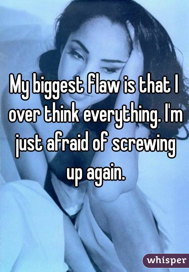 My biggest flaw is that I over think everything. I'm just afraid of screwing up again.