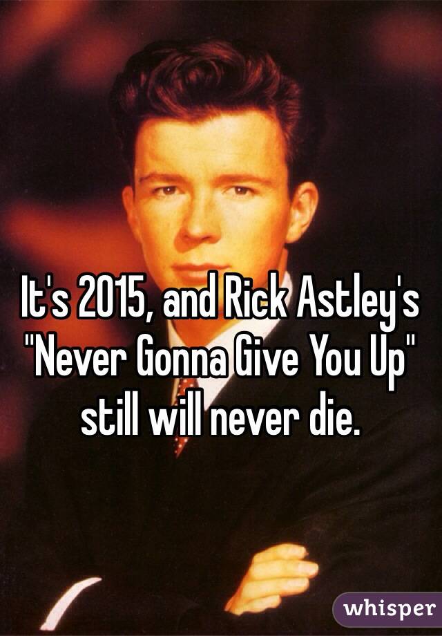 It's 2015, and Rick Astley's "Never Gonna Give You Up" still will never die. 