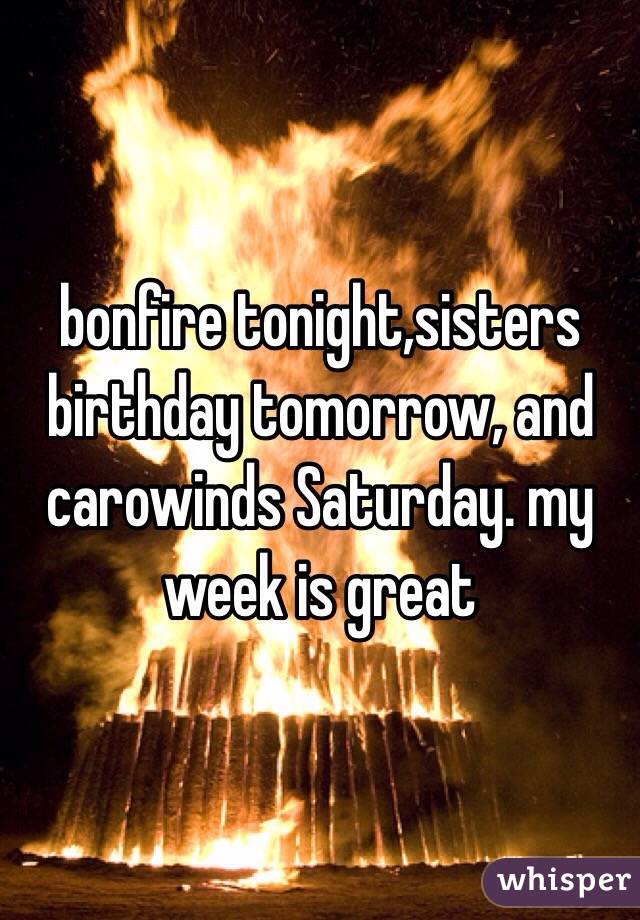 bonfire tonight,sisters birthday tomorrow, and carowinds Saturday. my week is great 