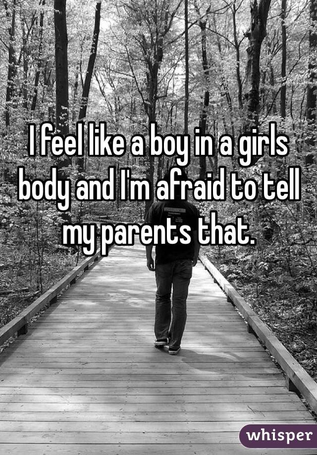 I feel like a boy in a girls body and I'm afraid to tell my parents that.