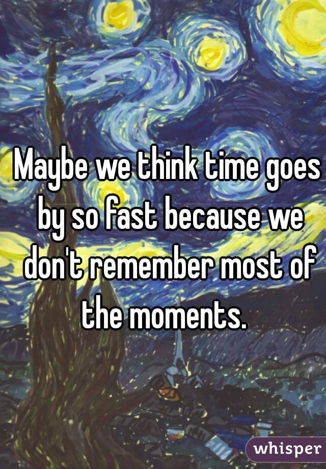 Maybe we think time goes by so fast because we don't remember most of the moments.  