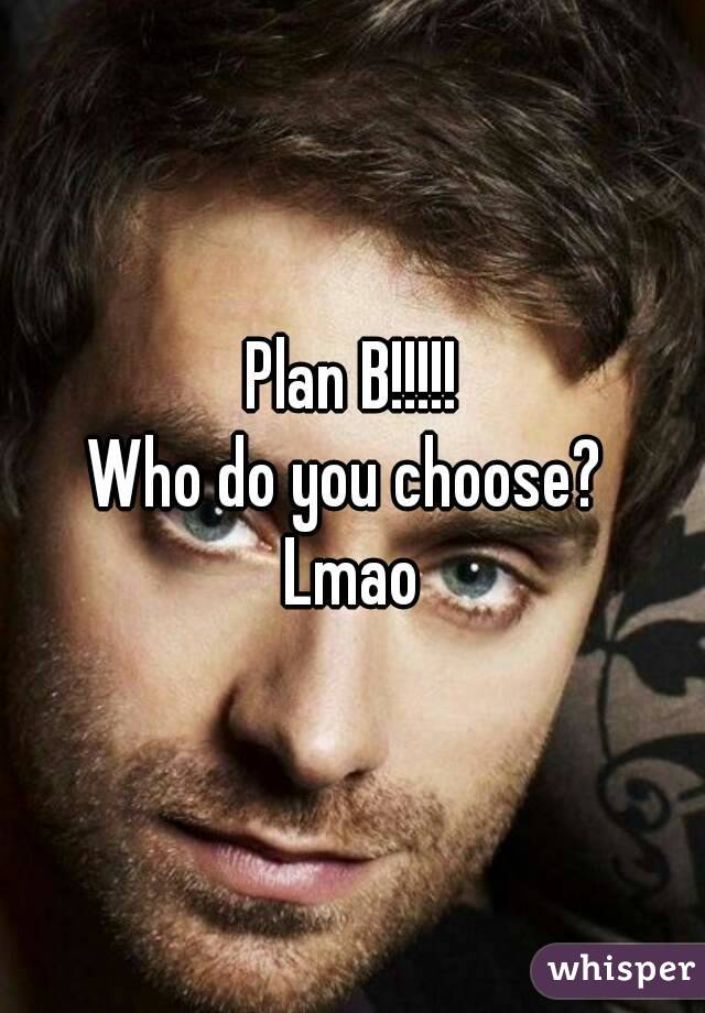 Plan B!!!!!
Who do you choose? 
Lmao