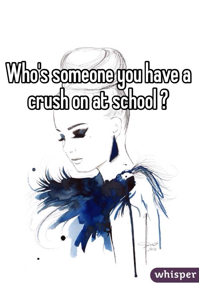 Who's someone you have a crush on at school ?