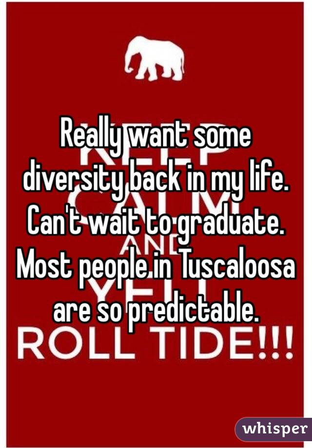 Really want some diversity back in my life. Can't wait to graduate. Most people in Tuscaloosa are so predictable. 