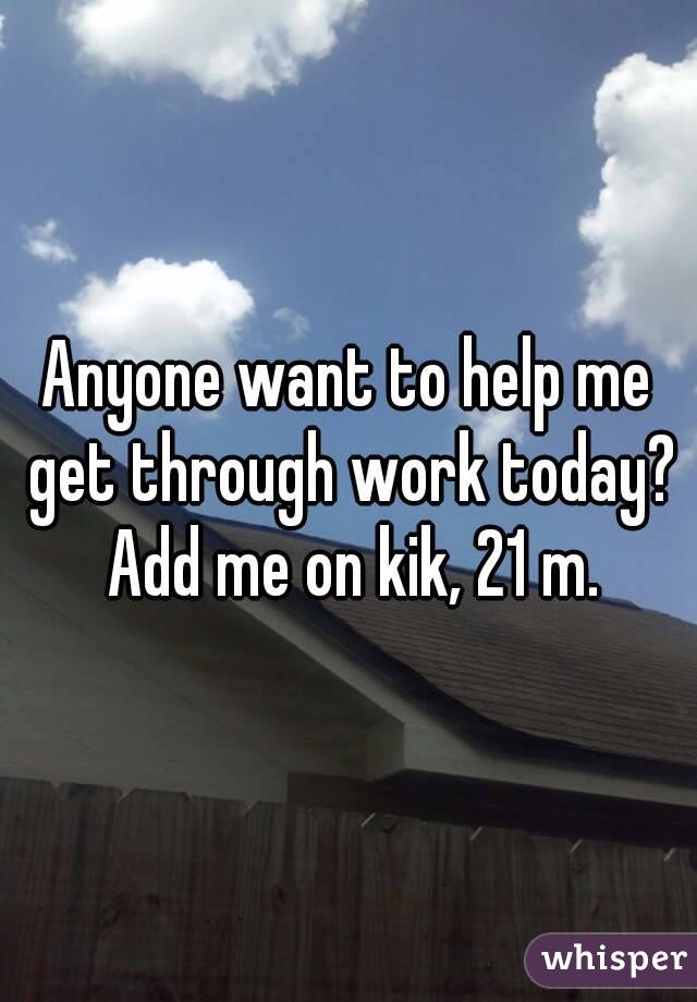 Anyone want to help me get through work today? Add me on kik, 21 m.
