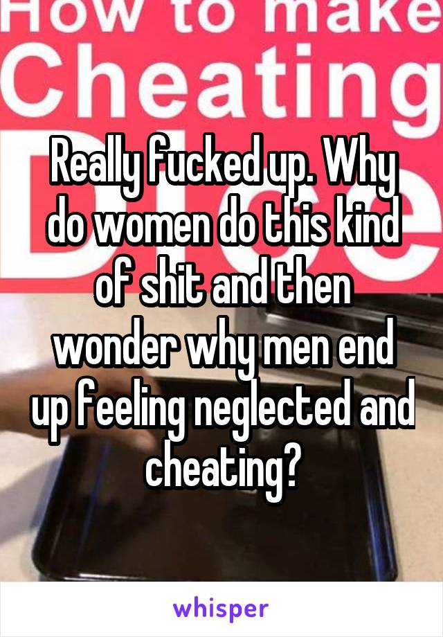 Really fucked up. Why do women do this kind of shit and then wonder why men end up feeling neglected and cheating?