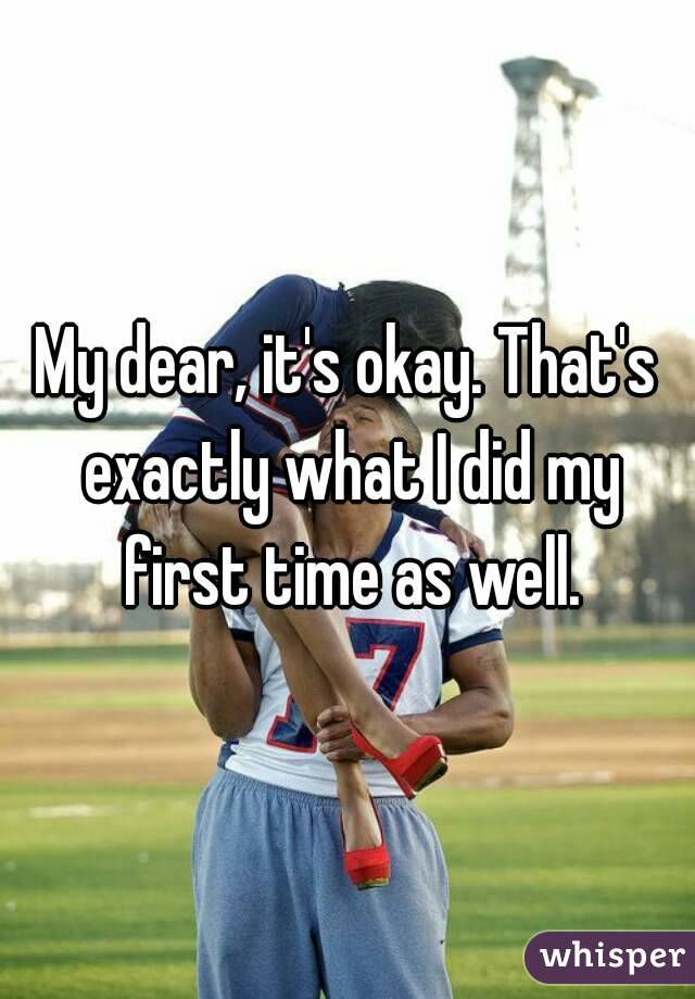 My dear, it's okay. That's exactly what I did my first time as well.