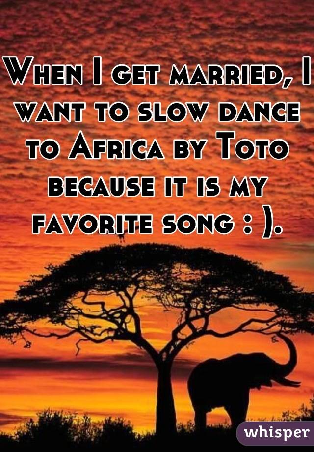 When I get married, I want to slow dance to Africa by Toto because it is my favorite song : ).