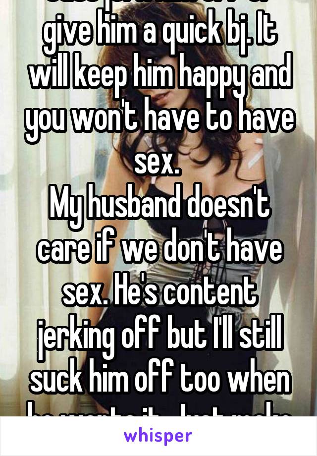 Just jerk him off or give him a quick bj. It will keep him happy and you won't have to have sex. 
My husband doesn't care if we don't have sex. He's content jerking off but I'll still suck him off too when he wants it. Just make sure not to neglect him.