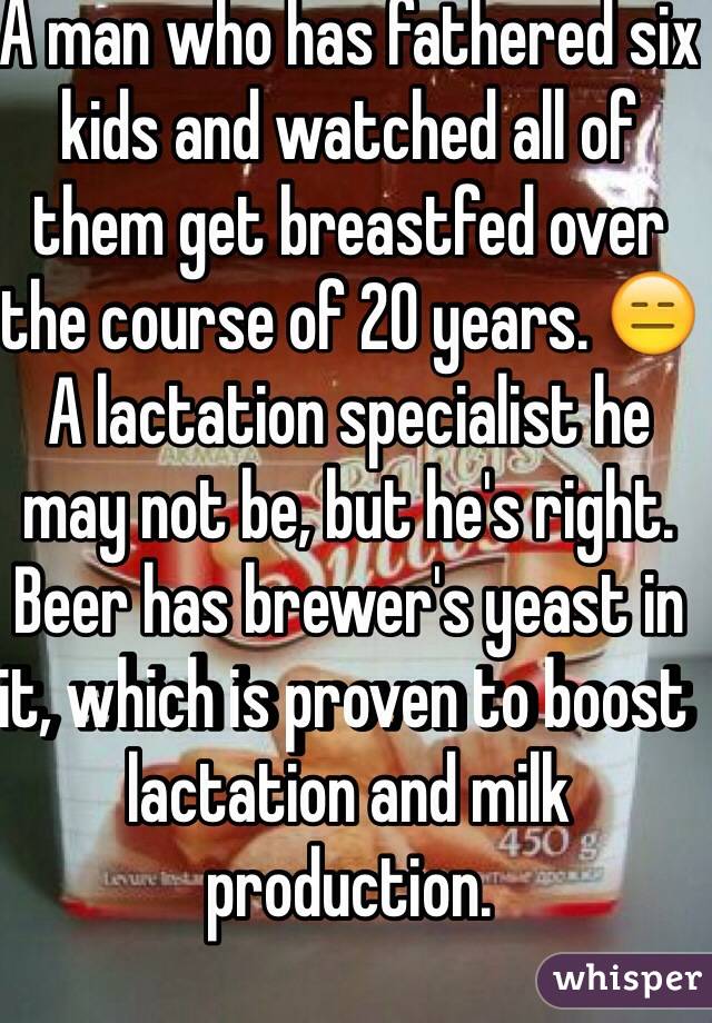 A man who has fathered six kids and watched all of them get breastfed over the course of 20 years. 😑
A lactation specialist he may not be, but he's right. Beer has brewer's yeast in it, which is proven to boost lactation and milk production.