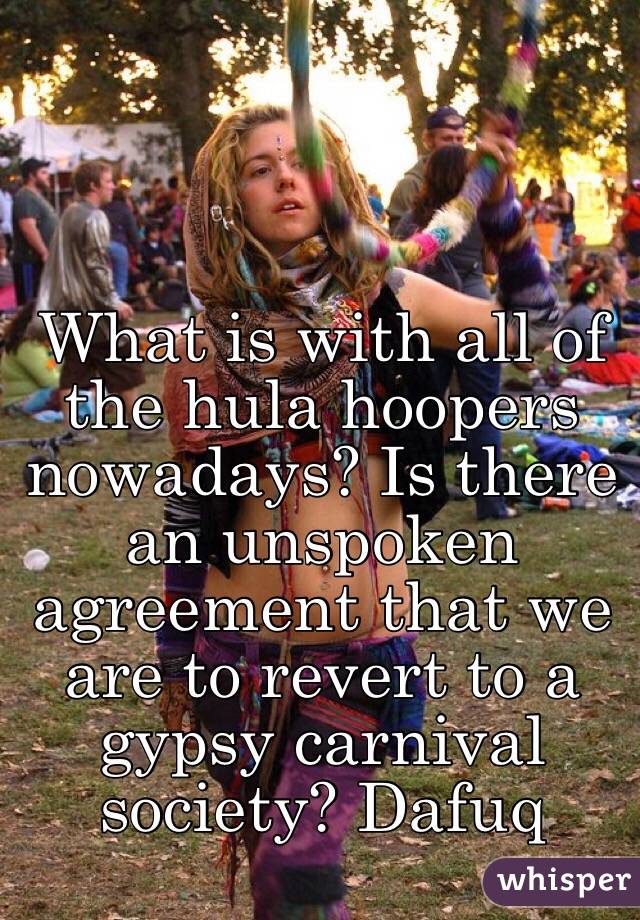 What is with all of the hula hoopers nowadays? Is there an unspoken agreement that we are to revert to a gypsy carnival society? Dafuq 