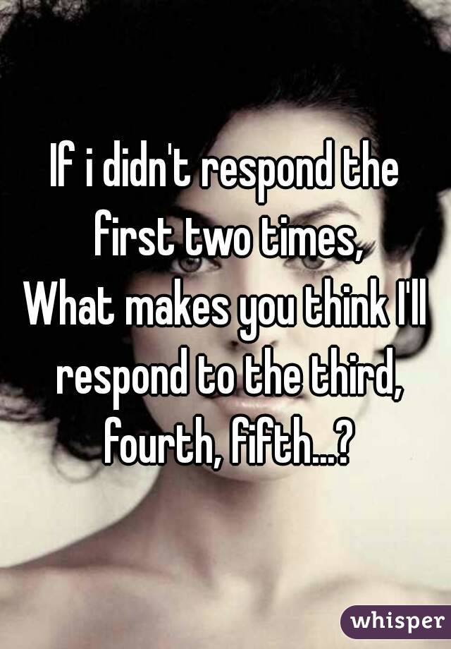 If i didn't respond the first two times,
What makes you think I'll respond to the third, fourth, fifth...?