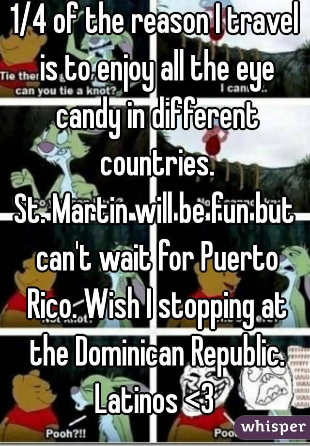 1/4 of the reason I travel is to enjoy all the eye candy in different countries.
St. Martin will be fun but can't wait for Puerto Rico. Wish I stopping at the Dominican Republic.
Latinos <3