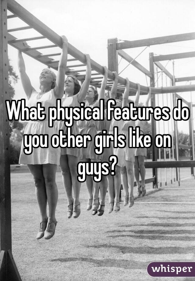 What physical features do you other girls like on guys?