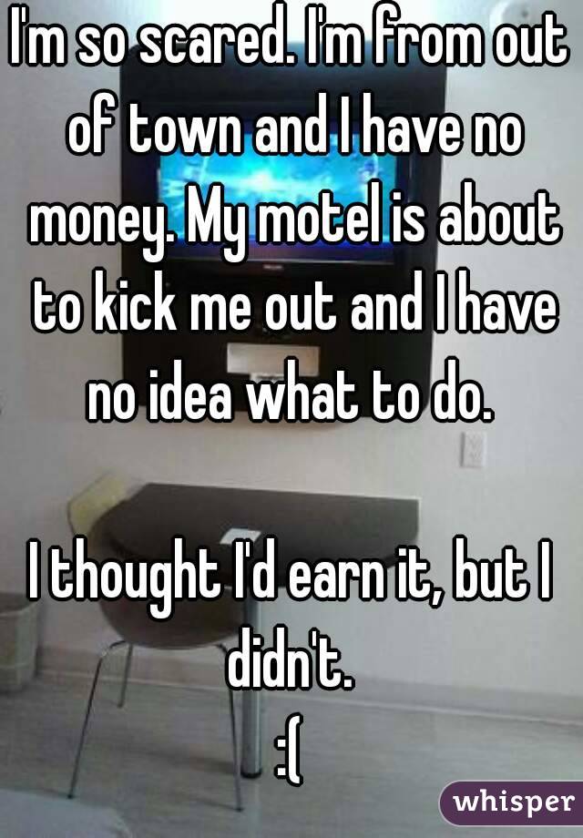 I'm so scared. I'm from out of town and I have no money. My motel is about to kick me out and I have no idea what to do. 

I thought I'd earn it, but I didn't. 
:(