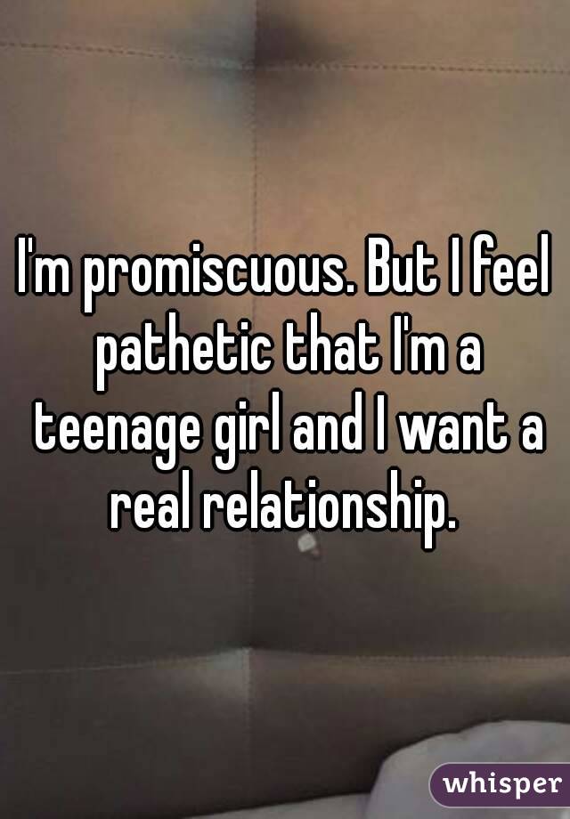 I'm promiscuous. But I feel pathetic that I'm a teenage girl and I want a real relationship. 