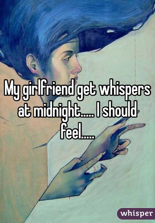 My girlfriend get whispers at midnight..... I should feel.....