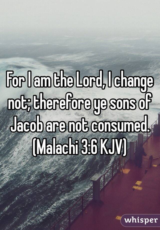 For I am the Lord, I change not; therefore ye sons of Jacob are not consumed. (‭Malachi‬ ‭3‬:‭6‬ KJV)