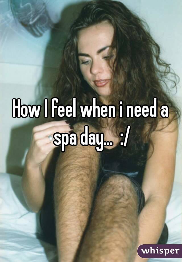 How I feel when i need a spa day...  :/