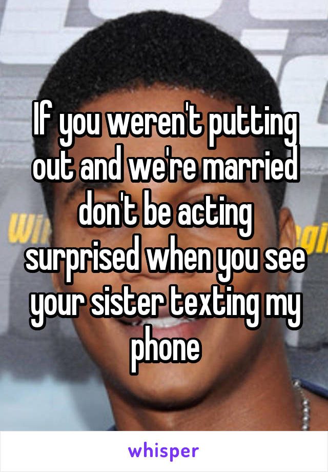 If you weren't putting out and we're married don't be acting surprised when you see your sister texting my phone