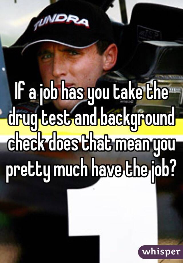 If a job has you take the drug test and background check does that mean you pretty much have the job? 
