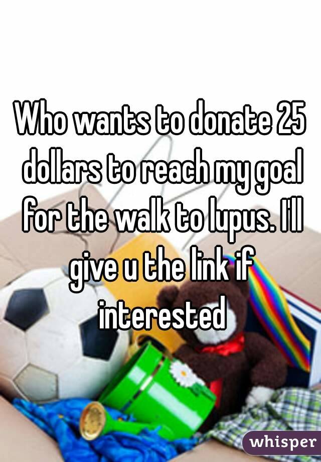 Who wants to donate 25 dollars to reach my goal for the walk to lupus. I'll give u the link if interested