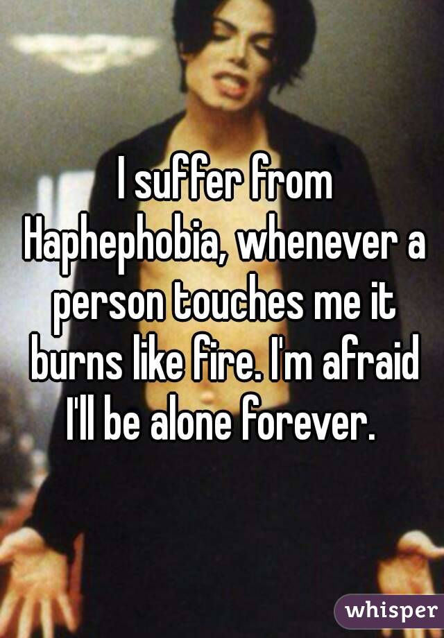  I suffer from Haphephobia, whenever a person touches me it burns like fire. I'm afraid I'll be alone forever. 