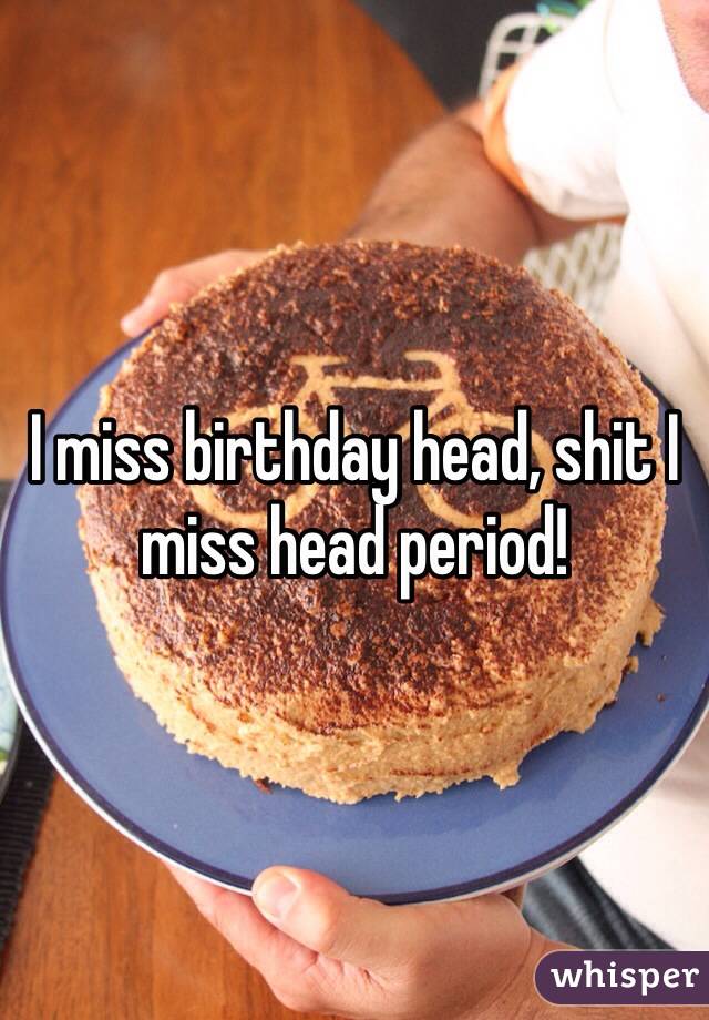 I miss birthday head, shit I miss head period!