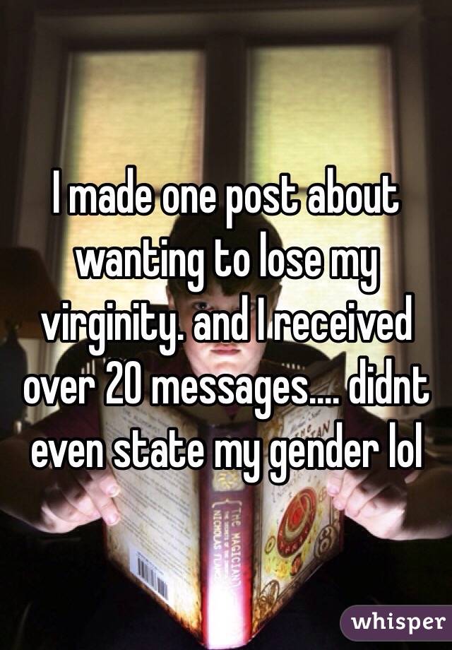 I made one post about wanting to lose my virginity. and I received over 20 messages.... didnt even state my gender lol 