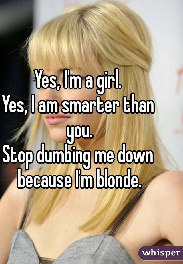 Yes, I'm a girl.
Yes, I am smarter than you.
Stop dumbing me down because I'm blonde.