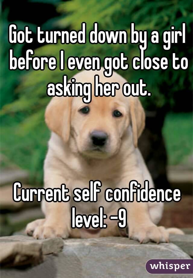 Got turned down by a girl before I even got close to asking her out.



Current self confidence level: -9