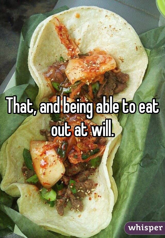 That, and being able to eat out at will.