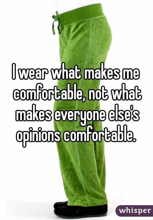 I wear what makes me comfortable, not what makes everyone else's opinions comfortable. 